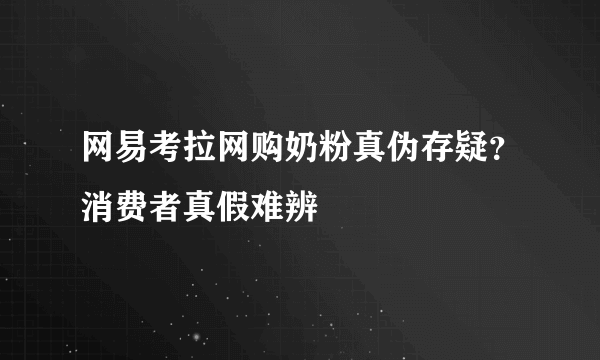 网易考拉网购奶粉真伪存疑？消费者真假难辨
