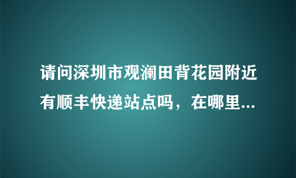 请问深圳市观澜田背花园附近有顺丰快递站点吗，在哪里，距离田背花园最近的顺丰快递站点在哪里，急！！！