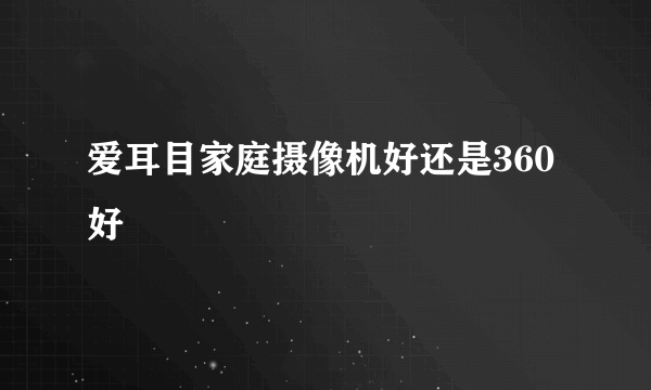爱耳目家庭摄像机好还是360好