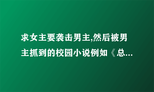 求女主要袭击男主,然后被男主抓到的校园小说例如《总统少爷跪地求婚》之类的，不要女频的…………