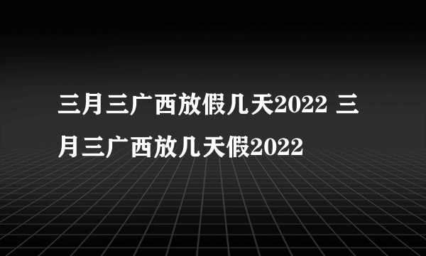 三月三广西放假几天2022 三月三广西放几天假2022