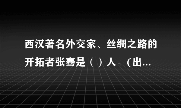 西汉著名外交家、丝绸之路的开拓者张骞是（）人。(出题：央视《