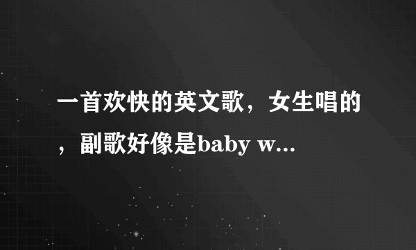 一首欢快的英文歌，女生唱的，副歌好像是baby wanna go，哪位大侠发一下歌名啊？