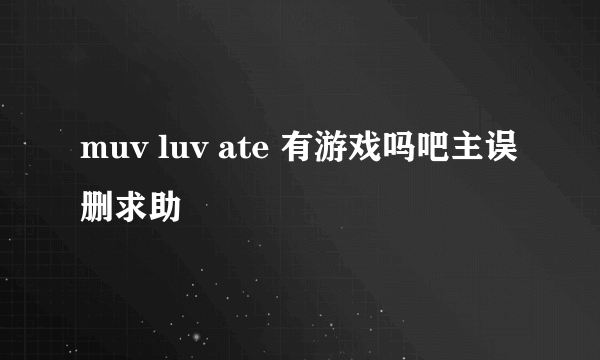 muv luv ate 有游戏吗吧主误删求助