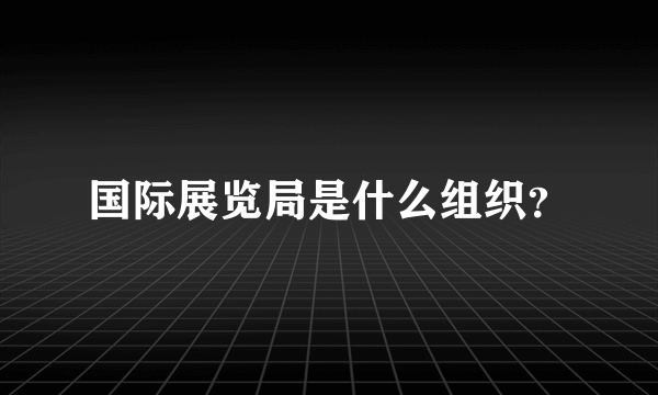 国际展览局是什么组织？