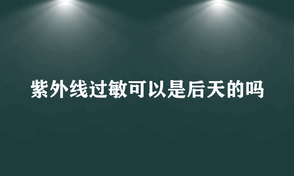 紫外线过敏可以是后天的吗