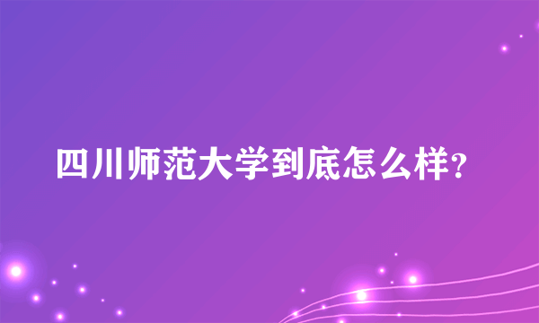 四川师范大学到底怎么样？
