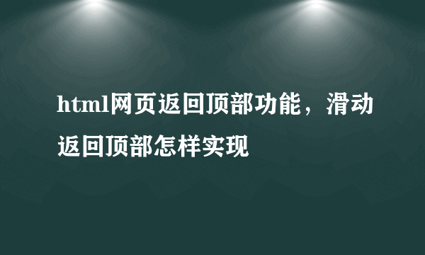 html网页返回顶部功能，滑动返回顶部怎样实现