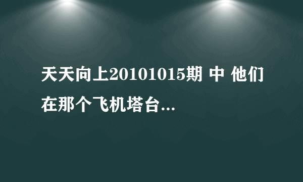 天天向上20101015期 中 他们在那个飞机塔台里的时候 背景曲是什么 是 女生唱的