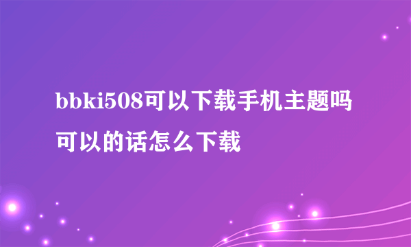 bbki508可以下载手机主题吗 可以的话怎么下载