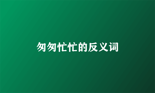 匆匆忙忙的反义词