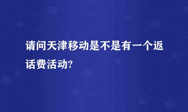 请问天津移动是不是有一个返话费活动?