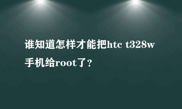 谁知道怎样才能把htc t328w手机给root了？
