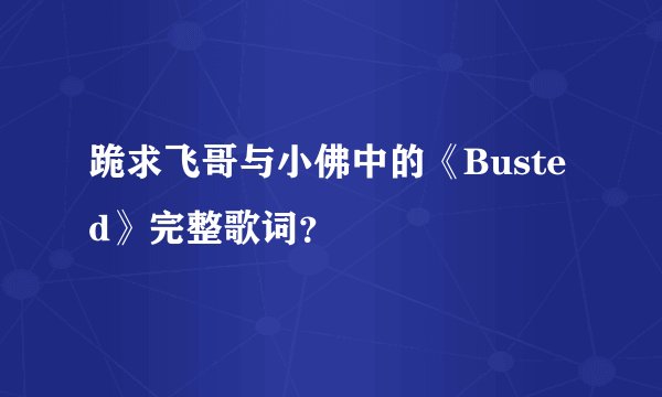 跪求飞哥与小佛中的《Busted》完整歌词？