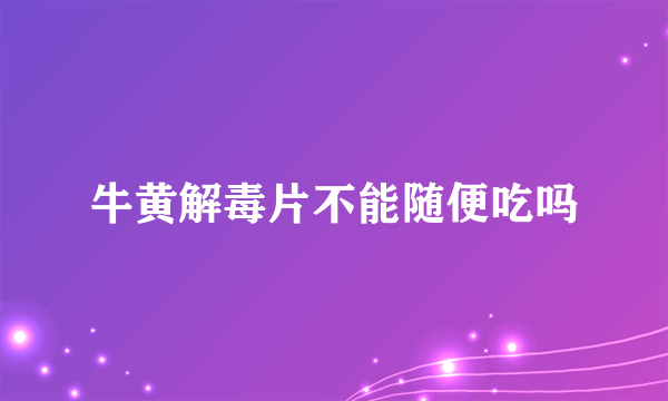 牛黄解毒片不能随便吃吗