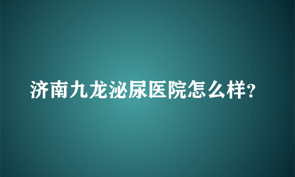 济南九龙泌尿医院怎么样？