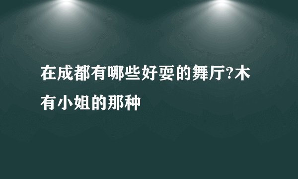 在成都有哪些好耍的舞厅?木有小姐的那种