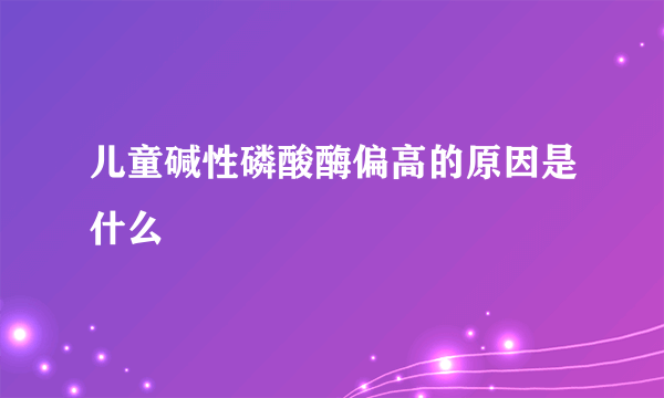 儿童碱性磷酸酶偏高的原因是什么