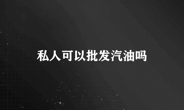 私人可以批发汽油吗