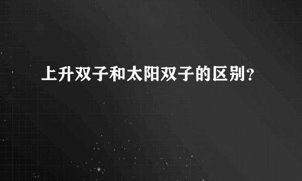 上升双子和太阳双子的区别？