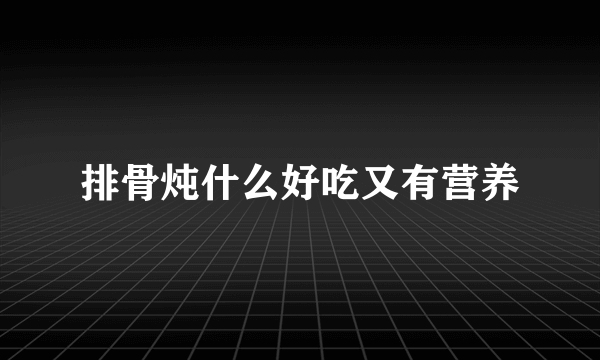 排骨炖什么好吃又有营养