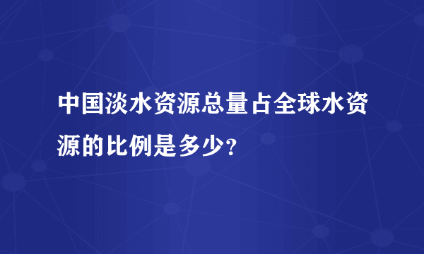 中国淡水资源总量占全球水资源的比例是多少？