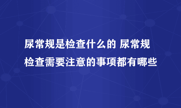 尿常规是检查什么的 尿常规检查需要注意的事项都有哪些