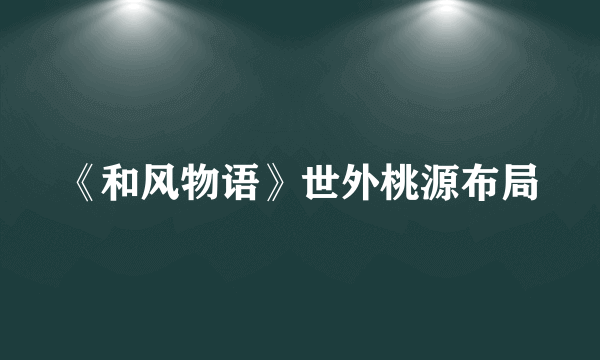 《和风物语》世外桃源布局