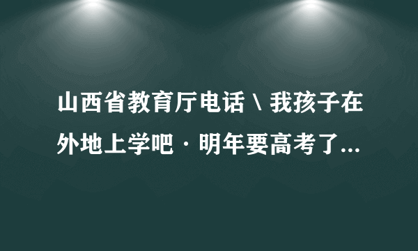 山西省教育厅电话＼我孩子在外地上学吧·明年要高考了，我想给教育厅咨询下需要什么手续？谢了。