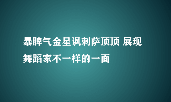 暴脾气金星讽刺萨顶顶 展现舞蹈家不一样的一面