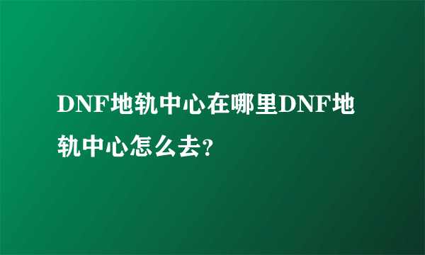 DNF地轨中心在哪里DNF地轨中心怎么去？