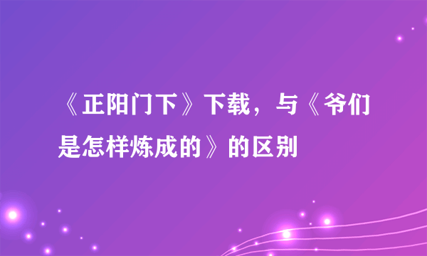 《正阳门下》下载，与《爷们是怎样炼成的》的区别