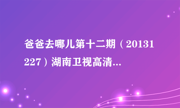 爸爸去哪儿第十二期（20131227）湖南卫视高清在线直播