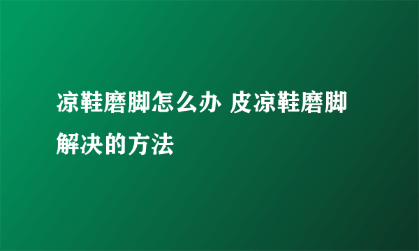 凉鞋磨脚怎么办 皮凉鞋磨脚解决的方法