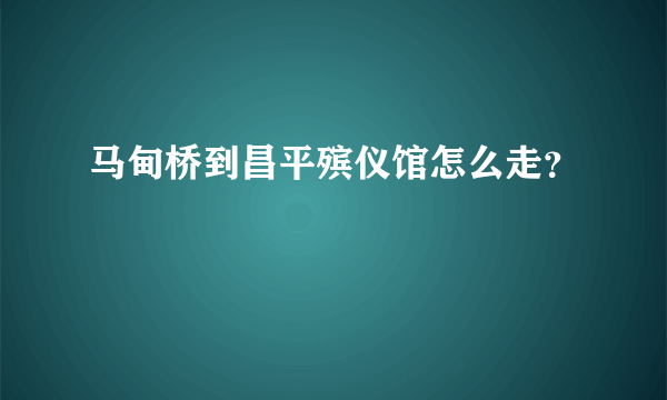马甸桥到昌平殡仪馆怎么走？