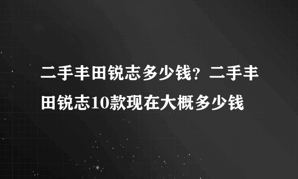 二手丰田锐志多少钱？二手丰田锐志10款现在大概多少钱