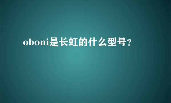 oboni是长虹的什么型号？