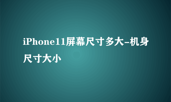 iPhone11屏幕尺寸多大-机身尺寸大小
