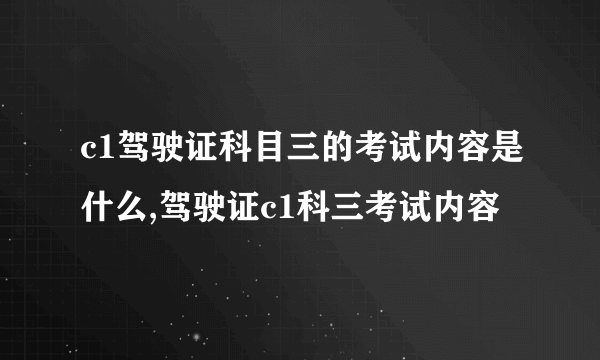 c1驾驶证科目三的考试内容是什么,驾驶证c1科三考试内容