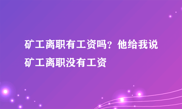 矿工离职有工资吗？他给我说矿工离职没有工资