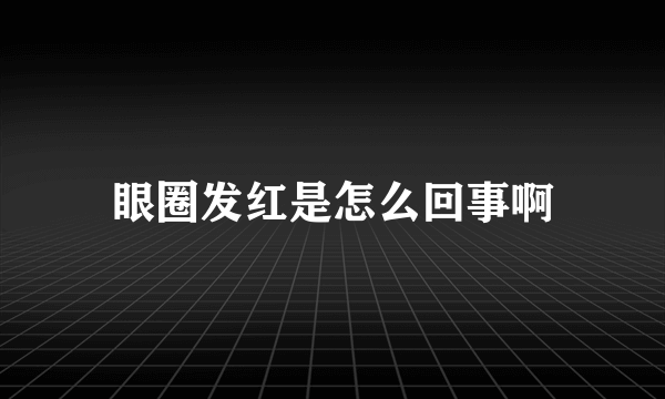 眼圈发红是怎么回事啊