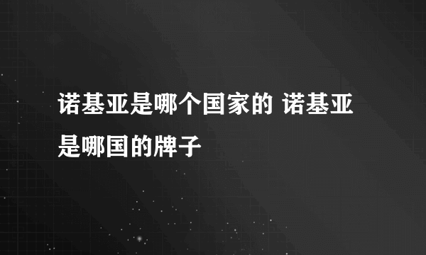 诺基亚是哪个国家的 诺基亚是哪国的牌子