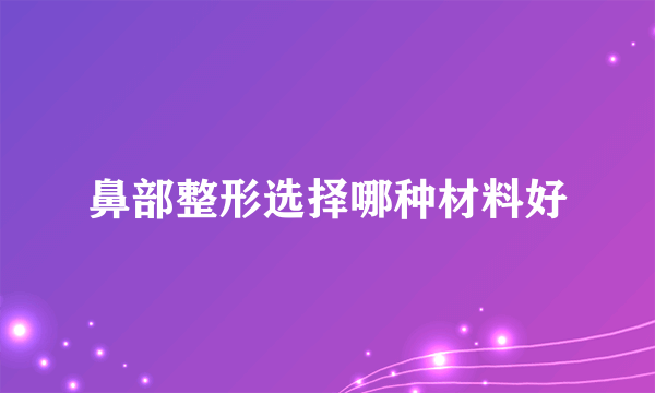 鼻部整形选择哪种材料好