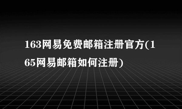 163网易免费邮箱注册官方(165网易邮箱如何注册)