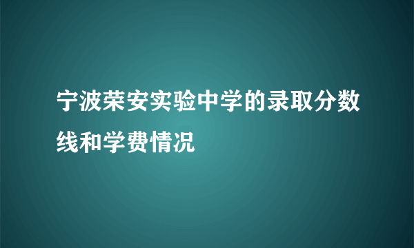 宁波荣安实验中学的录取分数线和学费情况