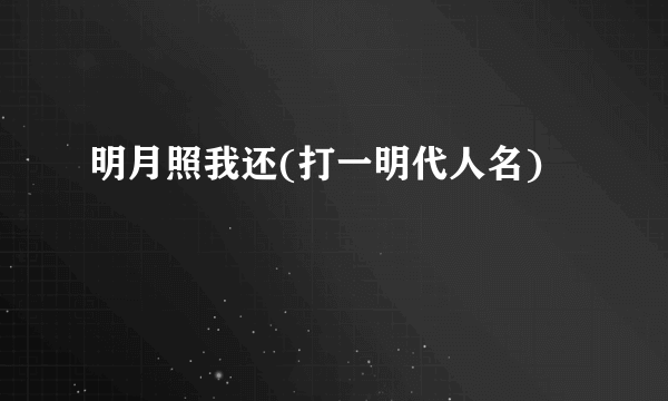 明月照我还(打一明代人名)