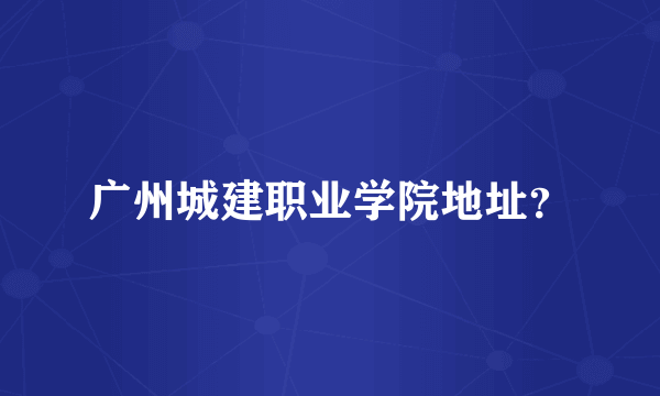 广州城建职业学院地址？