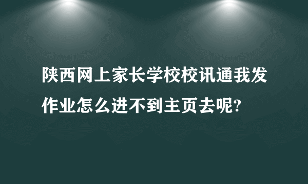 陕西网上家长学校校讯通我发作业怎么进不到主页去呢?