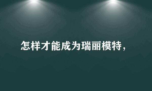 怎样才能成为瑞丽模特，