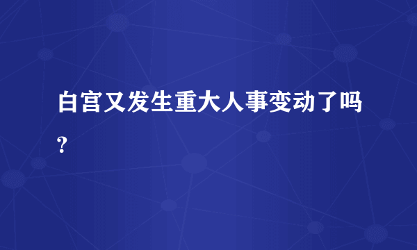 白宫又发生重大人事变动了吗？